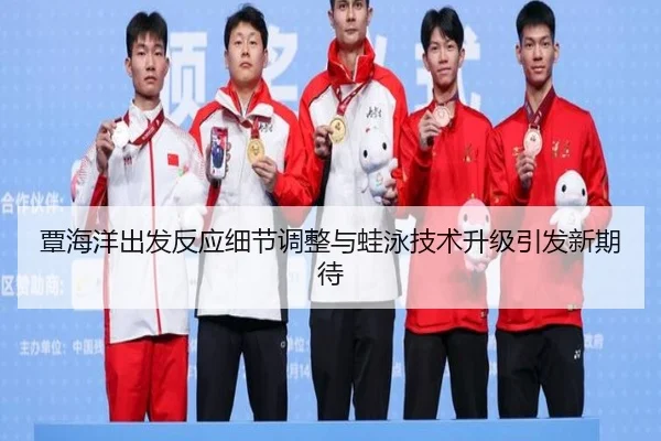 覃海洋出发反应细节调整与蛙泳技术升级引发新期待