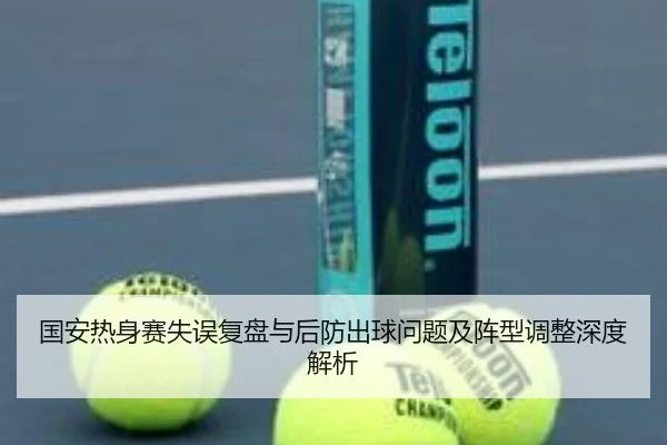 国安热身赛失误复盘与后防出球问题及阵型调整深度解析
