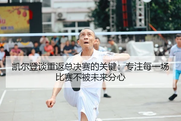 凯尔登谈重返总决赛的关键：专注每一场比赛不被未来分心
