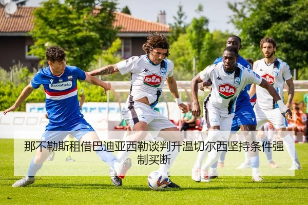 那不勒斯租借巴迪亚西勒谈判升温切尔西坚持条件强制买断